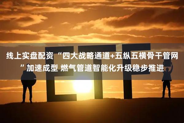 线上实盘配资 “四大战略通道+五纵五横骨干管网”加速成型 燃气管道智能化升级稳步推进