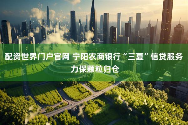 配资世界门户官网 宁阳农商银行“三夏”信贷服务 力保颗粒归仓
