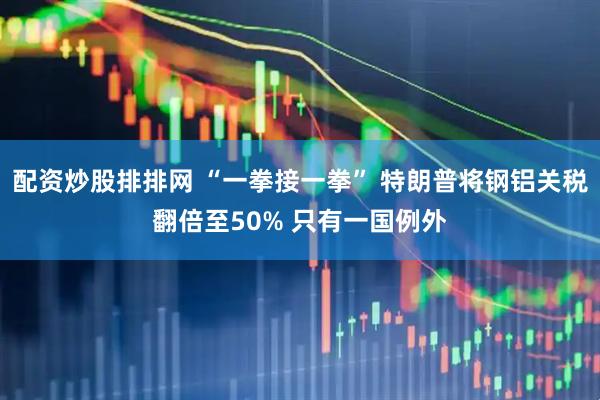 配资炒股排排网 “一拳接一拳” 特朗普将钢铝关税翻倍至50% 只有一国例外