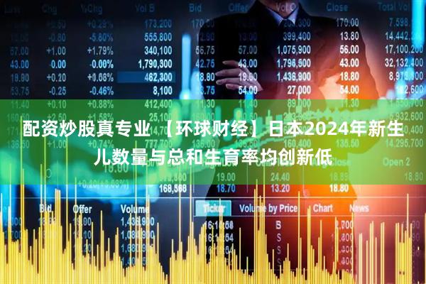 配资炒股真专业 【环球财经】日本2024年新生儿数量与总和生育率均创新低