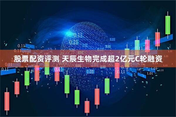 股票配资评测 天辰生物完成超2亿元C轮融资