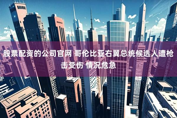 股票配资的公司官网 哥伦比亚右翼总统候选人遭枪击受伤 情况危急