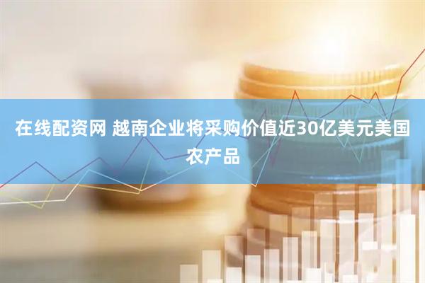 在线配资网 越南企业将采购价值近30亿美元美国农产品