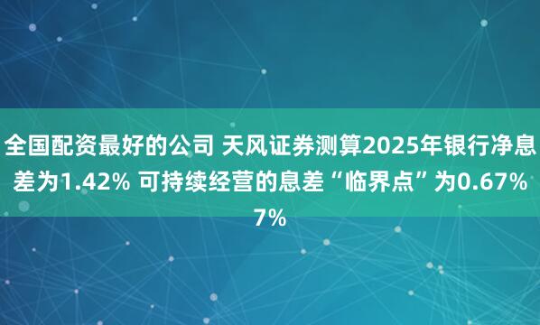全国配资最好的公司 天风证券测算2025年银行净息差为1.42% 可持续经营的息差“临界点”为0.67%