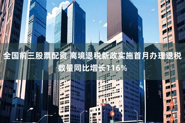 全国前三股票配资 离境退税新政实施首月办理退税数量同比增长116%