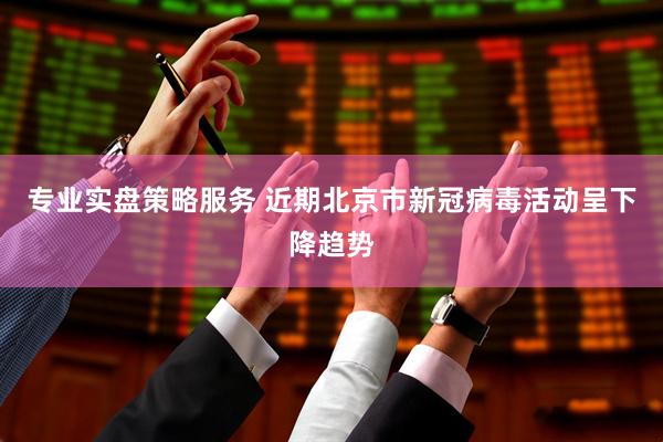 专业实盘策略服务 近期北京市新冠病毒活动呈下降趋势