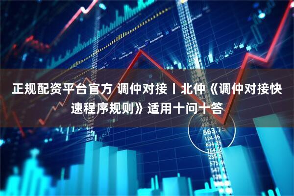 正规配资平台官方 调仲对接丨北仲《调仲对接快速程序规则》适用十问十答
