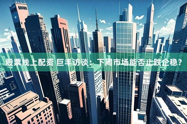 股票线上配资 巨丰访谈：下周市场能否止跌企稳？