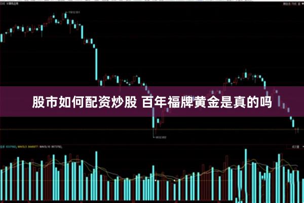 股市如何配资炒股 百年福牌黄金是真的吗