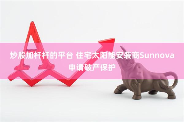 炒股加杆杆的平台 住宅太阳能安装商Sunnova申请破产保护