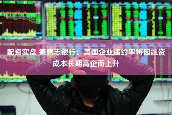 配资实盘 德意志银行：美国企业违约率将因融资成本长期高企而上升