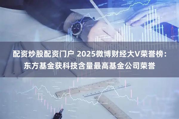配资炒股配资门户 2025微博财经大V荣誉榜：东方基金获科技含量最高基金公司荣誉