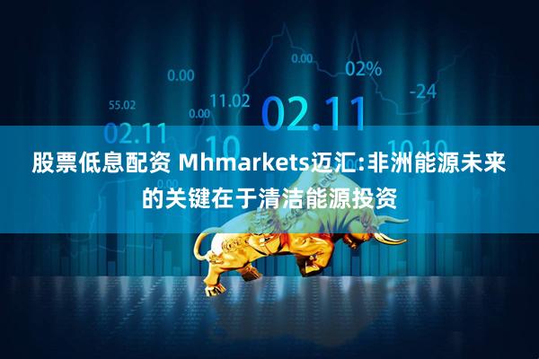 股票低息配资 Mhmarkets迈汇:非洲能源未来的关键在于清洁能源投资