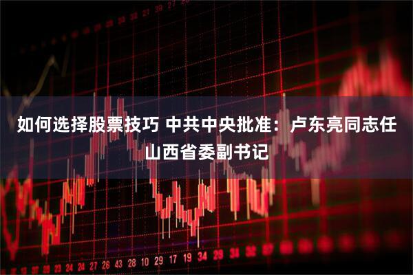 如何选择股票技巧 中共中央批准：卢东亮同志任山西省委副书记