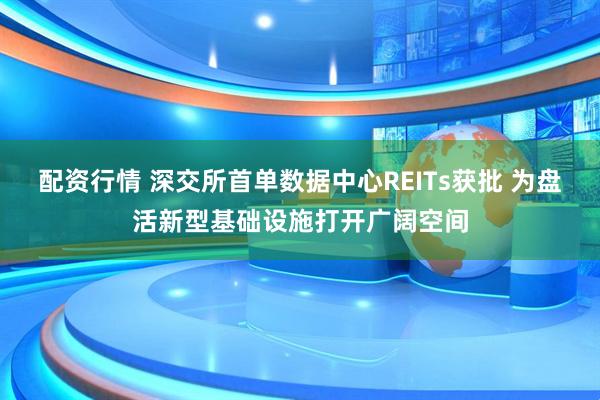 配资行情 深交所首单数据中心REITs获批 为盘活新型基础设施打开广阔空间