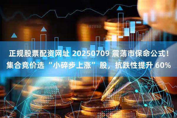 正规股票配资网址 20250709 震荡市保命公式！集合竞价选 “小碎步上涨” 股，抗跌性提升 60%