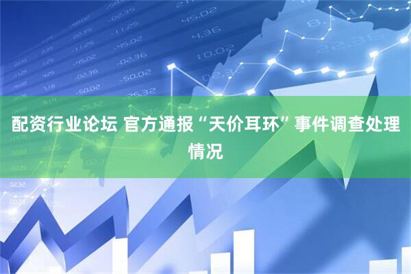 配资行业论坛 官方通报“天价耳环”事件调查处理情况