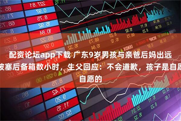 配资论坛app下载 广东9岁男孩与亲爸后妈出远门被塞后备箱数小时，生父回应：不会道歉，孩子是自愿的