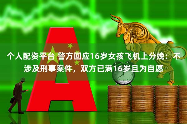 个人配资平台 警方回应16岁女孩飞机上分娩：不涉及刑事案件，双方已满16岁且为自愿