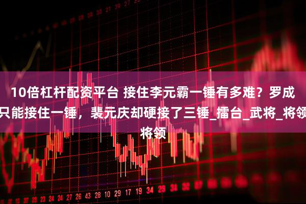 10倍杠杆配资平台 接住李元霸一锤有多难？罗成只能接住一锤，裴元庆却硬接了三锤_擂台_武将_将领
