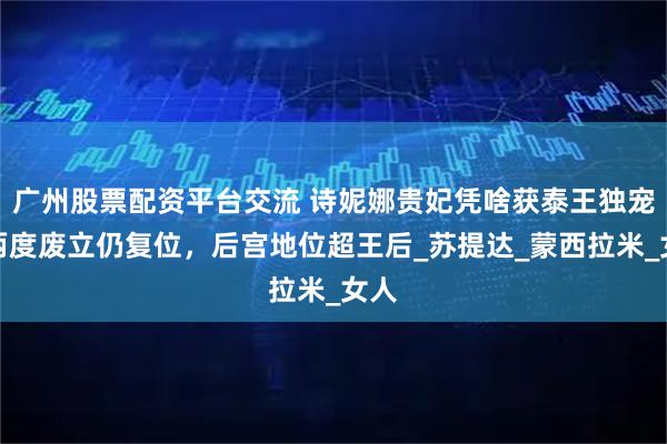 广州股票配资平台交流 诗妮娜贵妃凭啥获泰王独宠？两度废立仍复位，后宫地位超王后_苏提达_蒙西拉米_女人