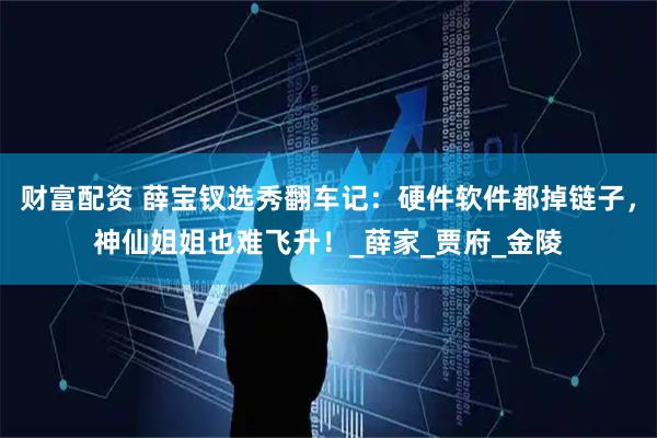 财富配资 薛宝钗选秀翻车记：硬件软件都掉链子，神仙姐姐也难飞升！_薛家_贾府_金陵