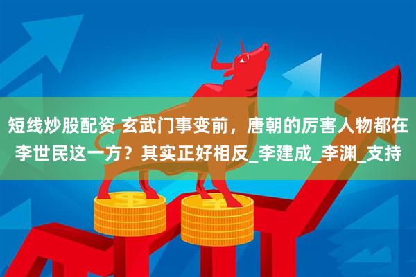 短线炒股配资 玄武门事变前，唐朝的厉害人物都在李世民这一方？其实正好相反_李建成_李渊_支持