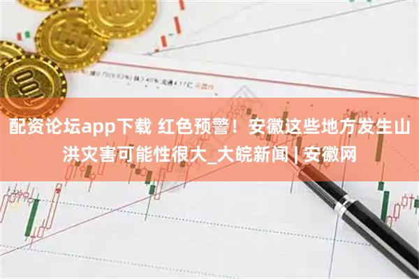 配资论坛app下载 红色预警！安徽这些地方发生山洪灾害可能性很大_大皖新闻 | 安徽网