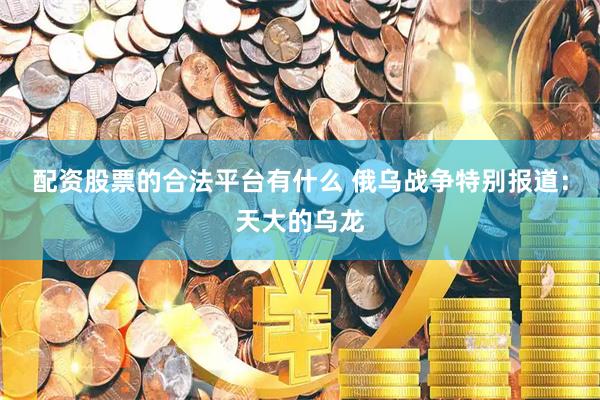 配资股票的合法平台有什么 俄乌战争特别报道：天大的乌龙
