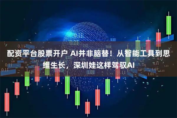 配资平台股票开户 AI并非脑替！从智能工具到思维生长，深圳娃这样驾驭AI