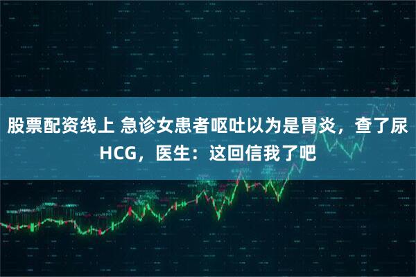 股票配资线上 急诊女患者呕吐以为是胃炎，查了尿HCG，医生：这回信我了吧