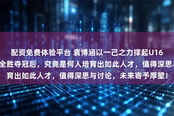 配资免费体验平台 袁博涵以一己之力撑起U16国少进攻,四国赛三战全胜夺冠后,究竟是何人培育出如此人才,值得深思与讨论,未来寄予厚望!