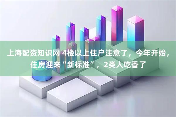 上海配资知识网 4楼以上住户注意了，今年开始，住房迎来“新标准”，2类人吃香了